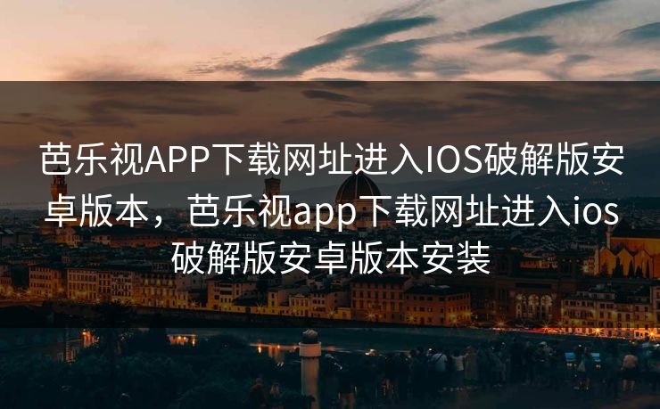 芭乐视APP下载网址进入IOS破解版安卓版本，芭乐视app下载网址进入ios破解版安卓版本安装