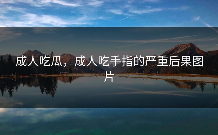 成人吃瓜，成人吃手指的严重后果图片