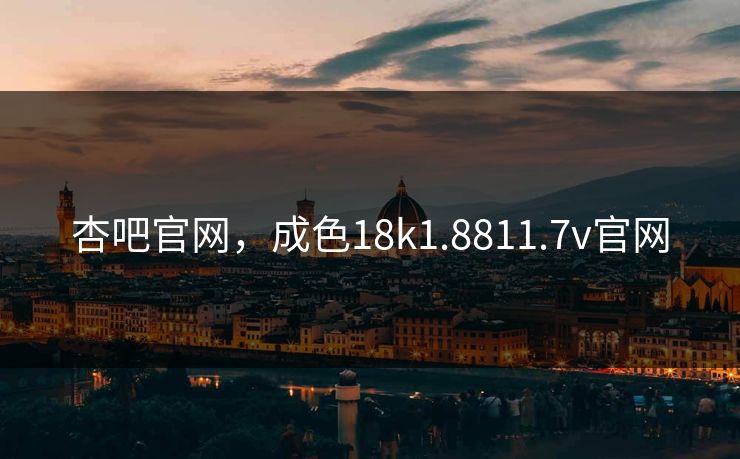 杏吧官网，成色18k1.8811.7v官网