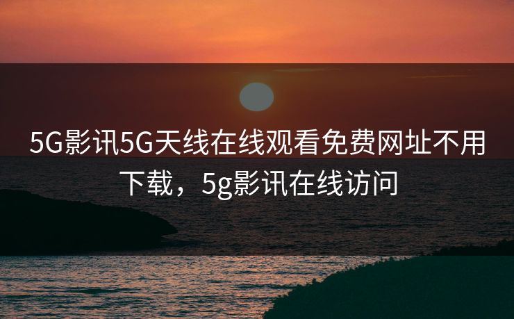 5G影讯5G天线在线观看免费网址不用下载，5g影讯在线访问