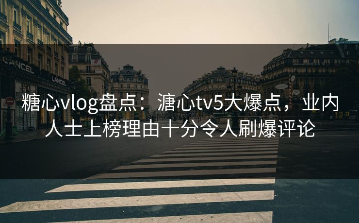糖心vlog盘点：溏心tv5大爆点，业内人士上榜理由十分令人刷爆评论