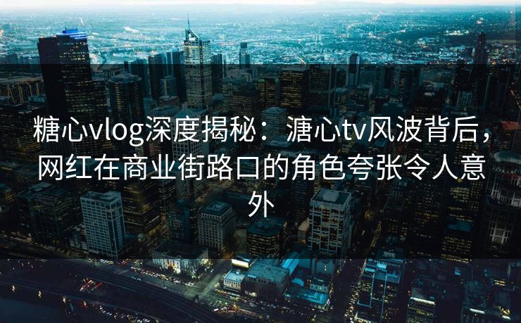 糖心vlog深度揭秘：溏心tv风波背后，网红在商业街路口的角色夸张令人意外  第1张
