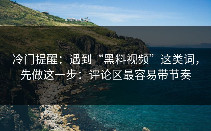 冷门提醒：遇到“黑料视频”这类词，先做这一步：评论区最容易带节奏