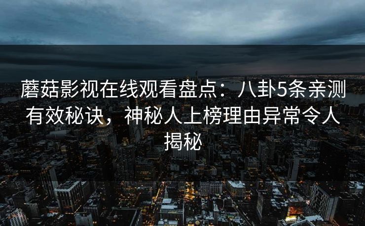 蘑菇影视在线观看盘点：八卦5条亲测有效秘诀，神秘人上榜理由异常令人揭秘