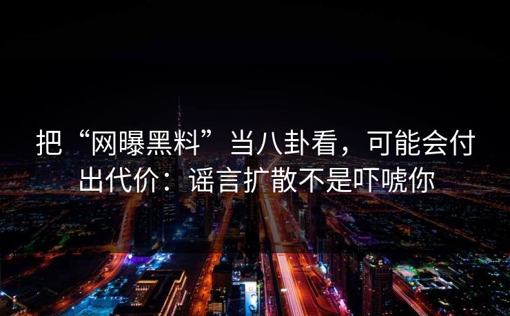 把“网曝黑料”当八卦看，可能会付出代价：谣言扩散不是吓唬你