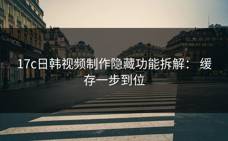 17c日韩视频制作隐藏功能拆解: 缓存一步到位 17c日韩视频制作隐藏功能拆解: 缓存一步到位