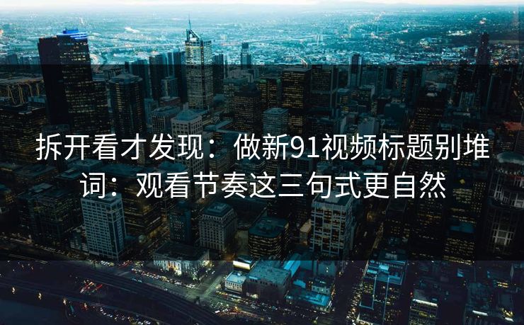 拆开看才发现:做新91视频标题别堆词:观看节奏这三句式更自然 拆开看才发现:做新91视频标题别堆词:观看节奏这三句式更自然