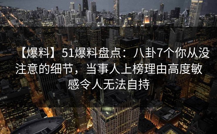 【爆料】51爆料盘点:八卦7个你从没注意的细节,当事人上榜理由高度敏感令人无法自持 【爆料】51爆料盘点:八卦7个你从没注意的细节,当事人上榜理由高度敏感令人无法自持