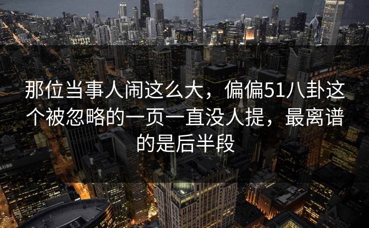 那位当事人闹这么大,偏偏51八卦这个被忽略的一页一直没人提,最离谱的是后半段 那位当事人闹这么大,偏偏51八卦这个被忽略的一页一直没人提,最离谱的是后半段