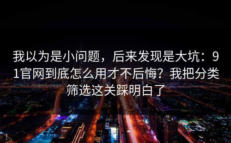 我以为是小问题,后来发现是大坑:91官网到底怎么用才不后悔?我把分类筛选这关踩明白了 我以为是小问题,后来发现是大坑:91官网到底怎么用才不后悔?我把分类筛选这关踩明白了