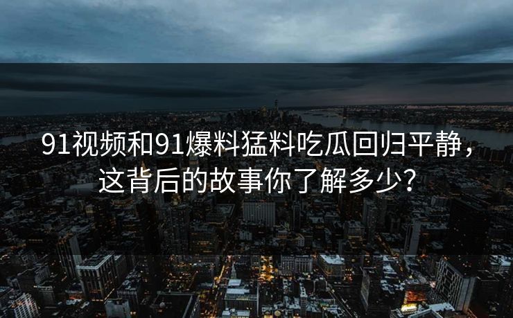 91视频和91爆料猛料吃瓜回归平静，这背后的故事你了解多少？