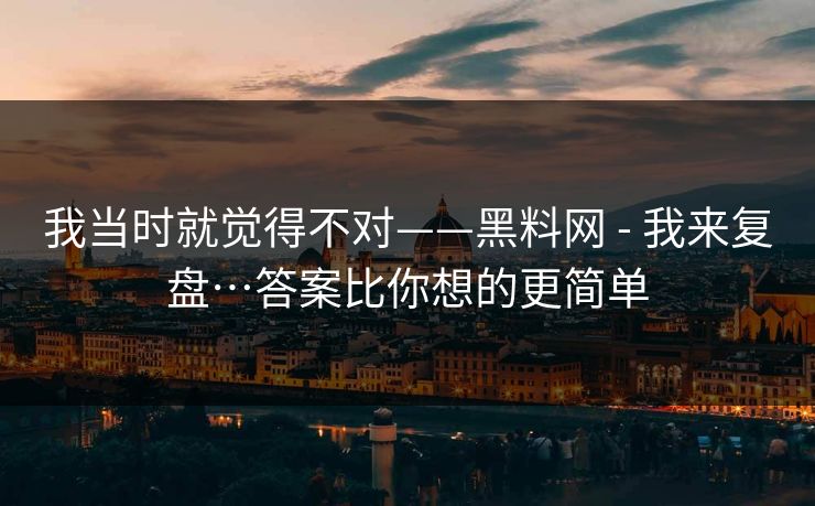 我当时就觉得不对——黑料网 - 我来复盘…答案比你想的更简单