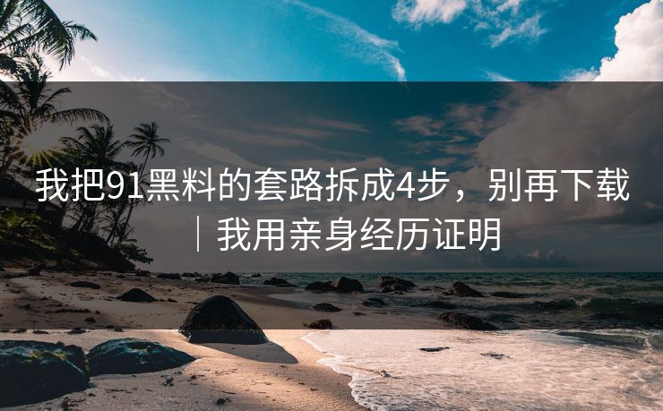 我把91黑料的套路拆成4步，别再下载｜我用亲身经历证明