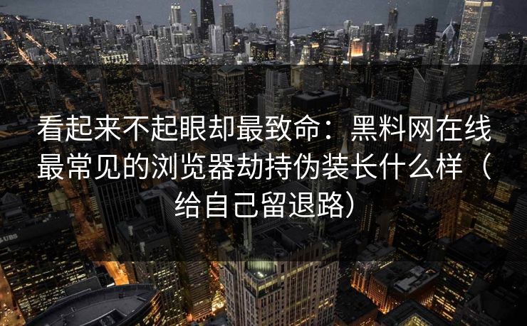 看起来不起眼却最致命：黑料网在线最常见的浏览器劫持伪装长什么样（给自己留退路）