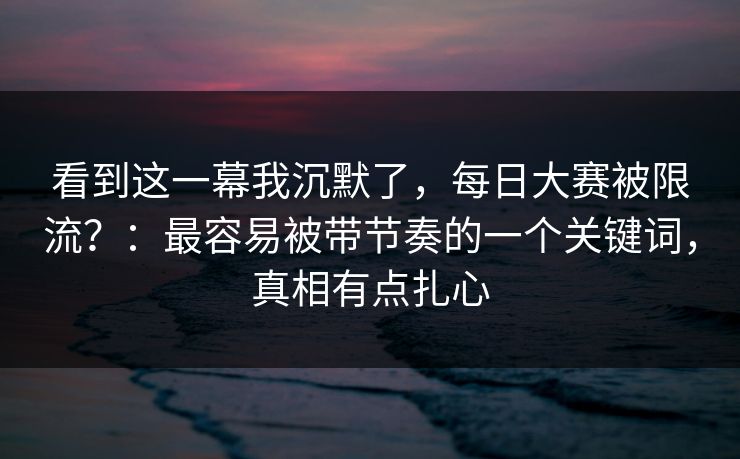 看到这一幕我沉默了,每日大赛被限流?:最容易被带节奏的一个关键词,真相有点扎心 看到这一幕我沉默了,每日大赛被限流?:最容易被带节奏的一个关键词,真相有点扎心