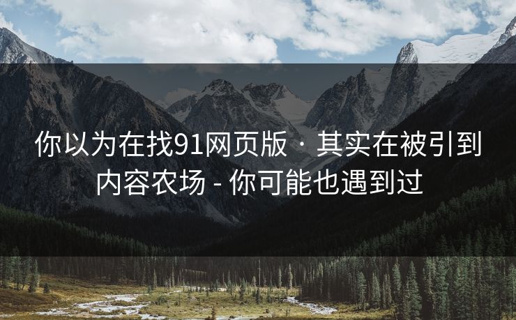 你以为在找91网页版 · 其实在被引到内容农场 - 你可能也遇到过 你以为在找91网页版 · 其实在被引到内容农场 - 你可能也遇到过