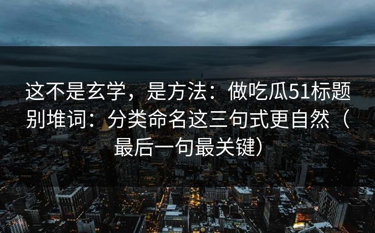这不是玄学,是方法:做吃瓜51标题别堆词:分类命名这三句式更自然(最后一句最关键) 这不是玄学,是方法:做吃瓜51标题别堆词:分类命名这三句式更自然(最后一句最关键)