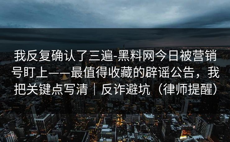我反复确认了三遍-黑料网今日被营销号盯上——最值得收藏的辟谣公告,我把关键点写清|反诈避坑(律师提醒) 我反复确认了三遍-黑料网今日被营销号盯上——最值得收藏的辟谣公告,我把关键点写清|反诈避坑(律师提醒)