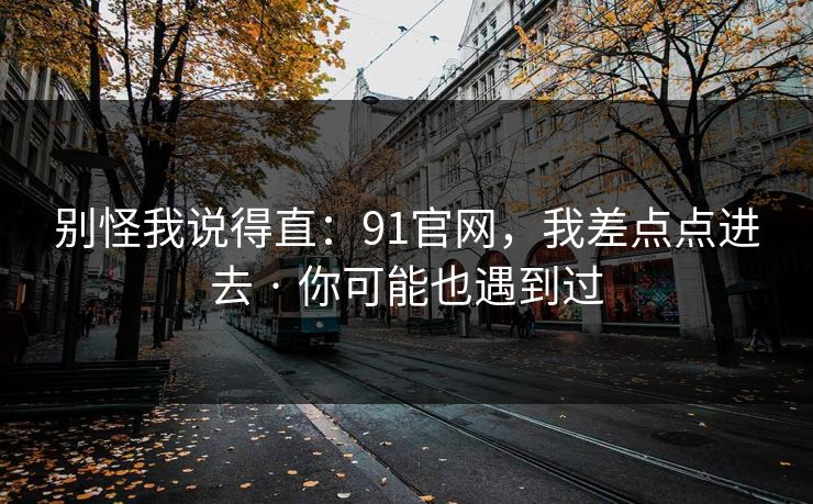 别怪我说得直:91官网,我差点点进去 · 你可能也遇到过 别怪我说得直:91官网,我差点点进去 · 你可能也遇到过