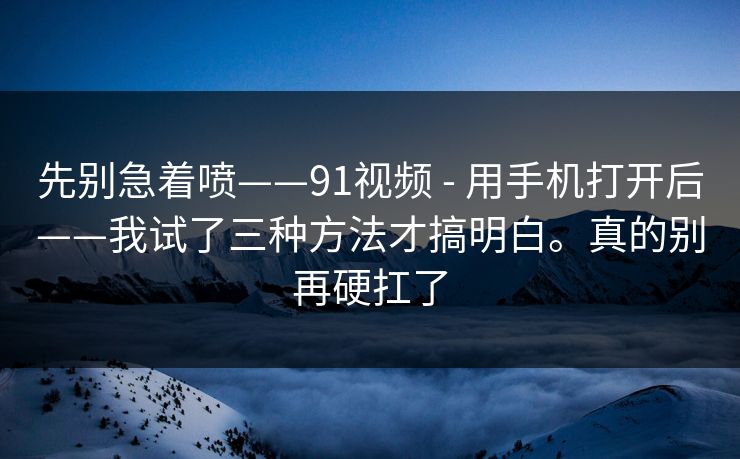 先别急着喷——91视频 - 用手机打开后——我试了三种方法才搞明白。真的别再硬扛了 先别急着喷——91视频 - 用手机打开后——我试了三种方法才搞明白。真的别再硬扛了
