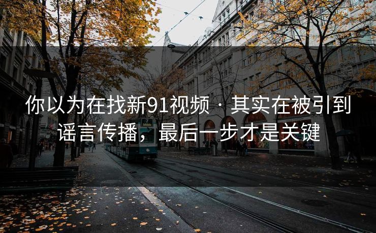 你以为在找新91视频 · 其实在被引到谣言传播,最后一步才是关键 你以为在找新91视频 · 其实在被引到谣言传播,最后一步才是关键