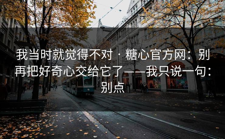 我当时就觉得不对 · 糖心官方网：别再把好奇心交给它了——我只说一句：别点